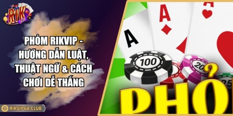 Phỏm RIKVIP - Hướng Dẫn Luật, Thuật Ngữ & Cách Chơi Dễ Thắng