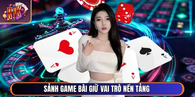 Sảnh Game Bài giữ vai trò nền tảng